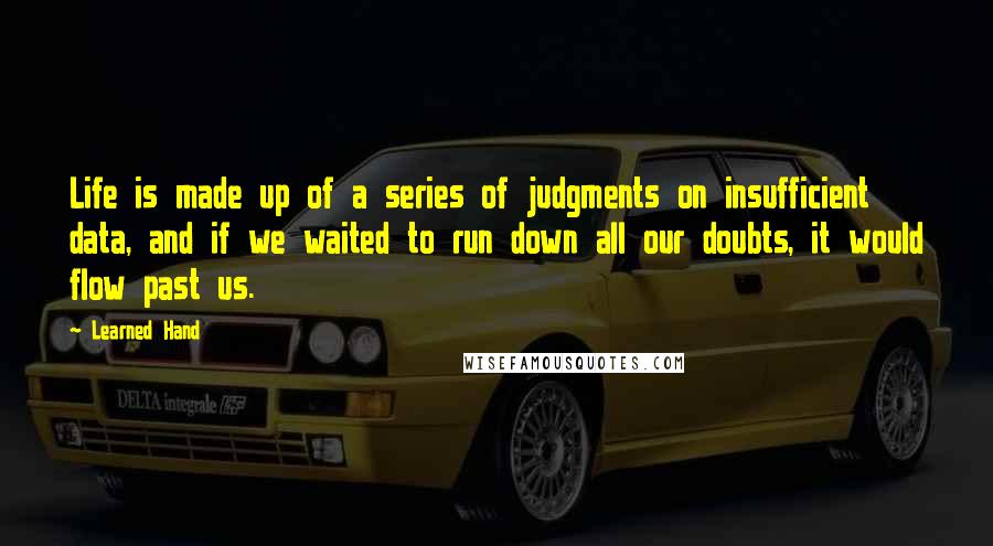 Learned Hand Quotes: Life is made up of a series of judgments on insufficient data, and if we waited to run down all our doubts, it would flow past us.