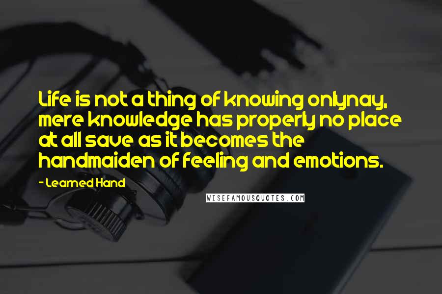 Learned Hand Quotes: Life is not a thing of knowing onlynay, mere knowledge has properly no place at all save as it becomes the handmaiden of feeling and emotions.