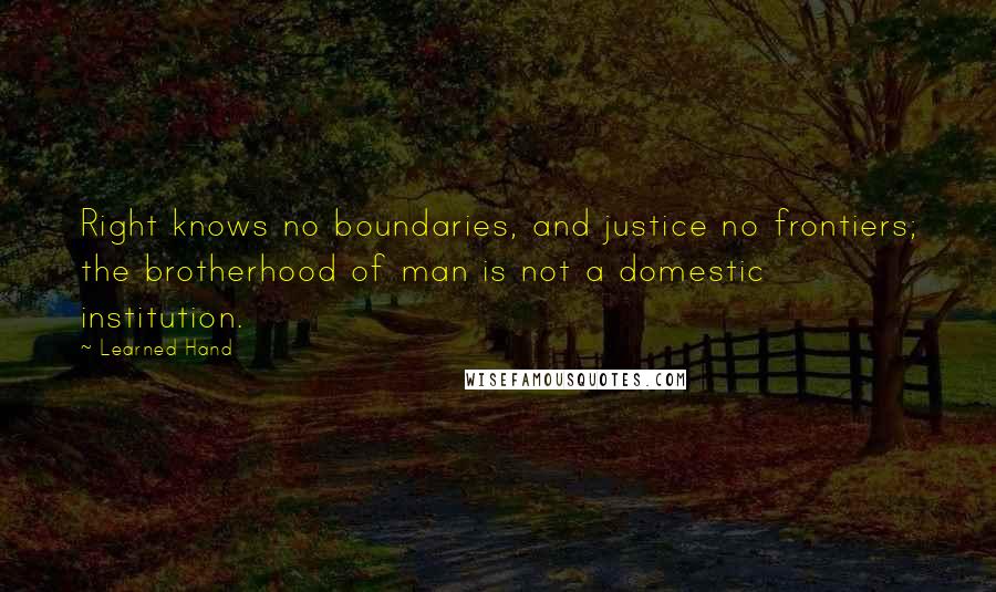 Learned Hand Quotes: Right knows no boundaries, and justice no frontiers; the brotherhood of man is not a domestic institution.