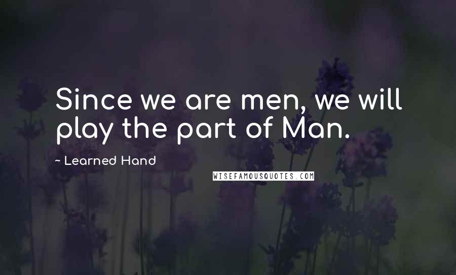 Learned Hand Quotes: Since we are men, we will play the part of Man.