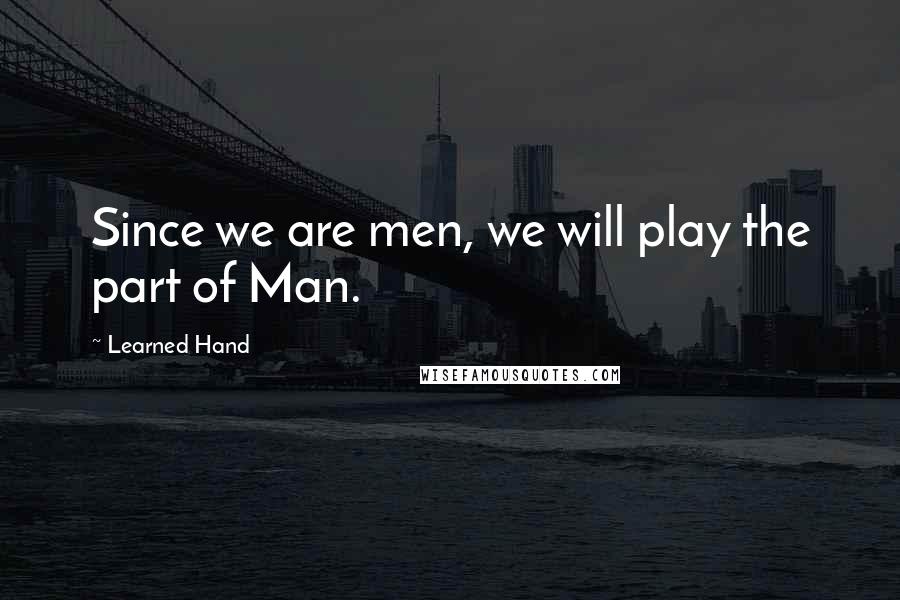 Learned Hand Quotes: Since we are men, we will play the part of Man.
