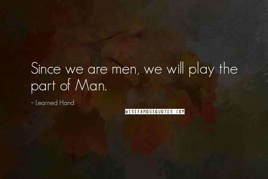 Learned Hand Quotes: Since we are men, we will play the part of Man.