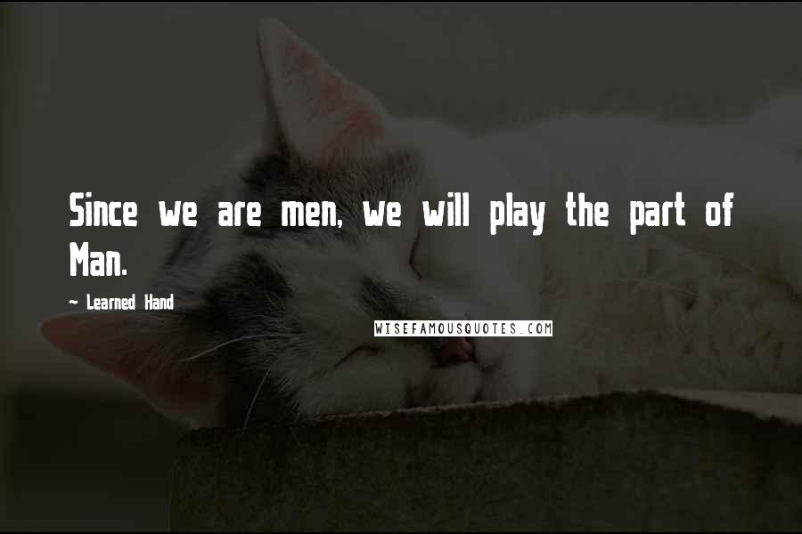 Learned Hand Quotes: Since we are men, we will play the part of Man.