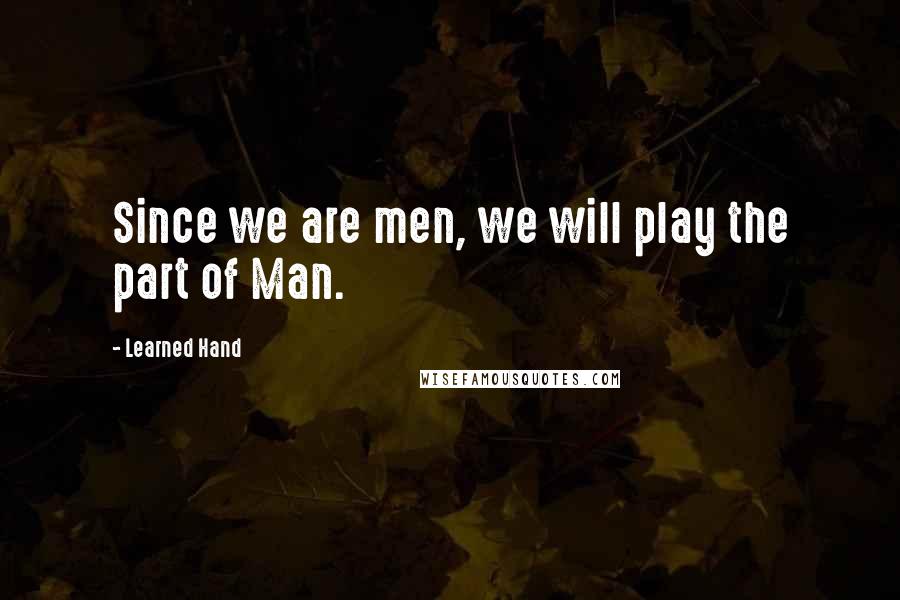 Learned Hand Quotes: Since we are men, we will play the part of Man.