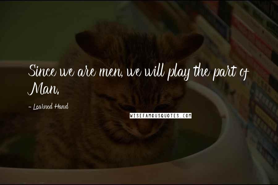 Learned Hand Quotes: Since we are men, we will play the part of Man.