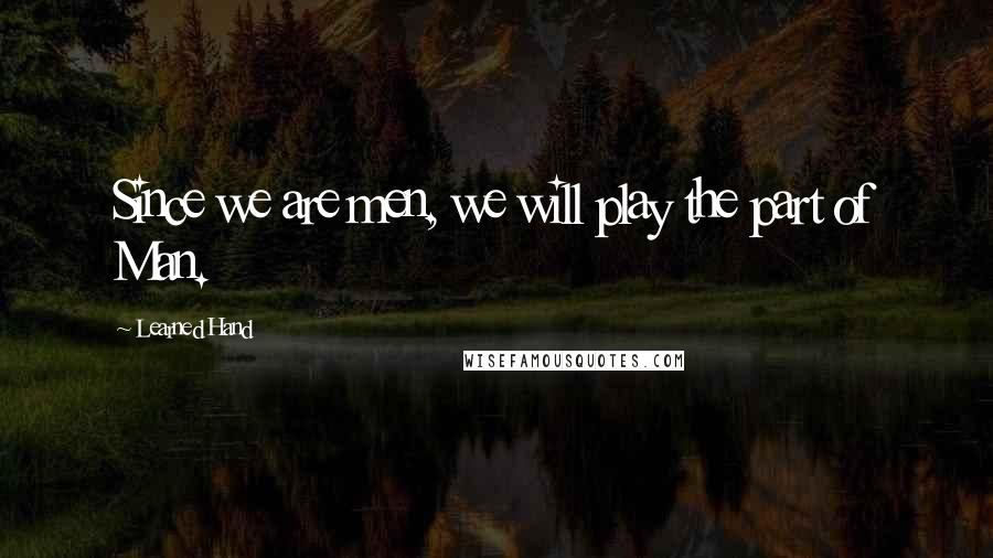 Learned Hand Quotes: Since we are men, we will play the part of Man.