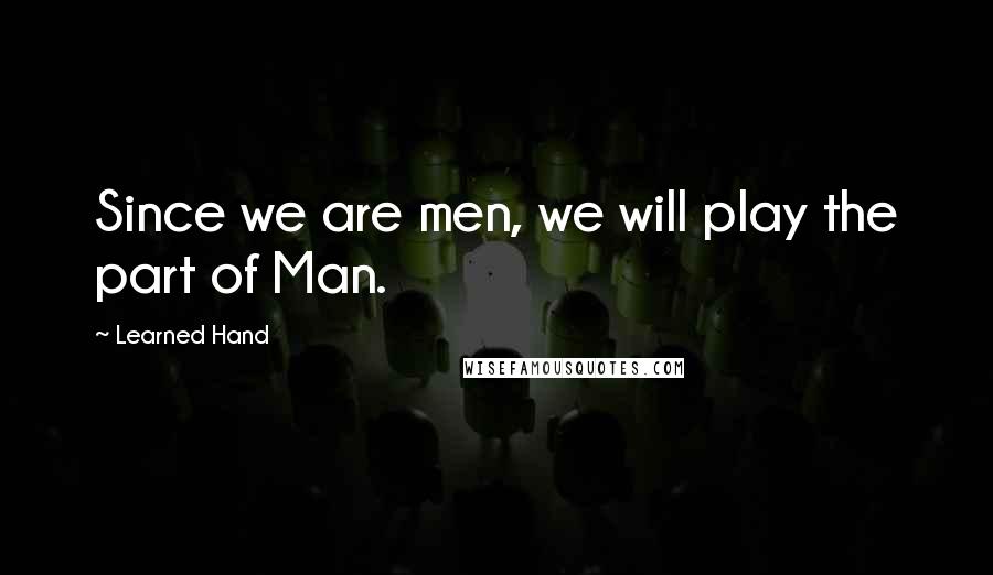 Learned Hand Quotes: Since we are men, we will play the part of Man.