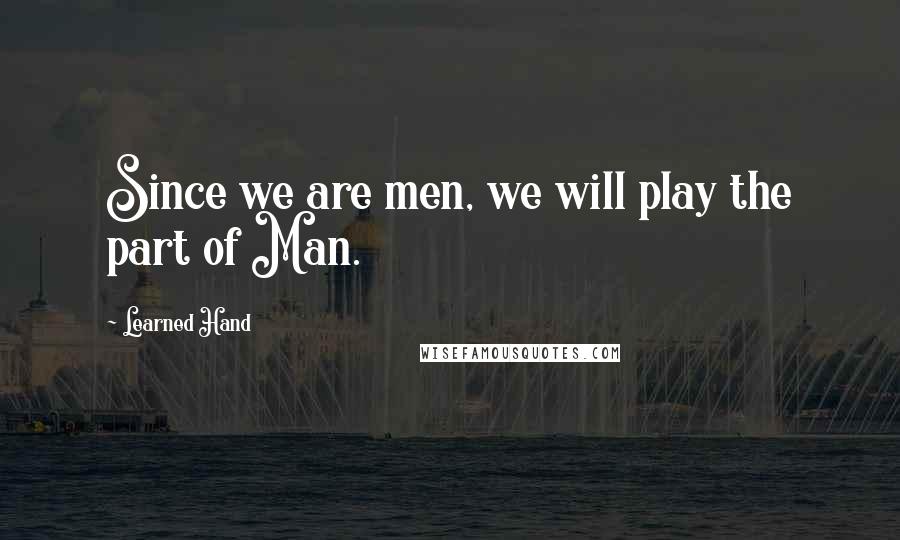 Learned Hand Quotes: Since we are men, we will play the part of Man.