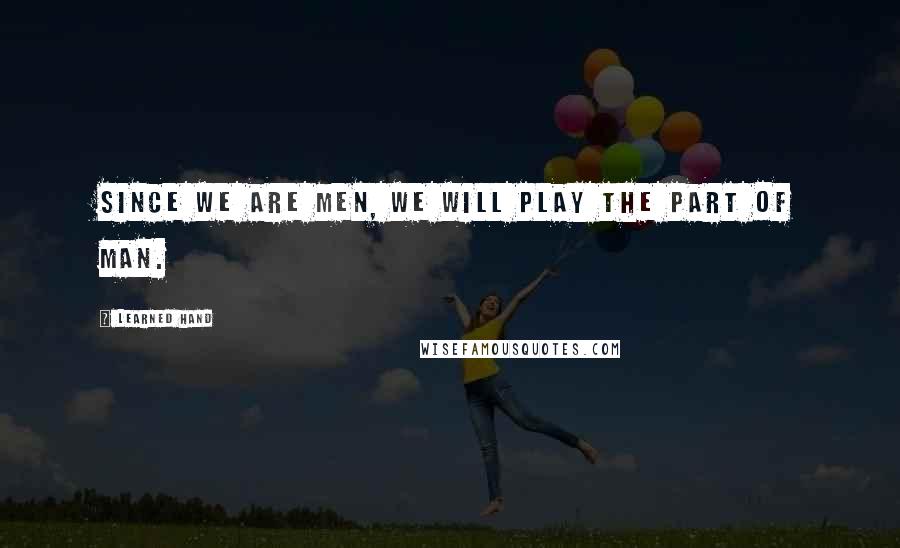 Learned Hand Quotes: Since we are men, we will play the part of Man.