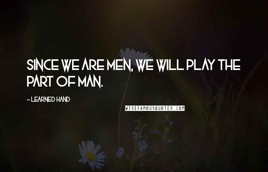 Learned Hand Quotes: Since we are men, we will play the part of Man.