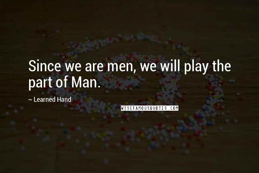 Learned Hand Quotes: Since we are men, we will play the part of Man.