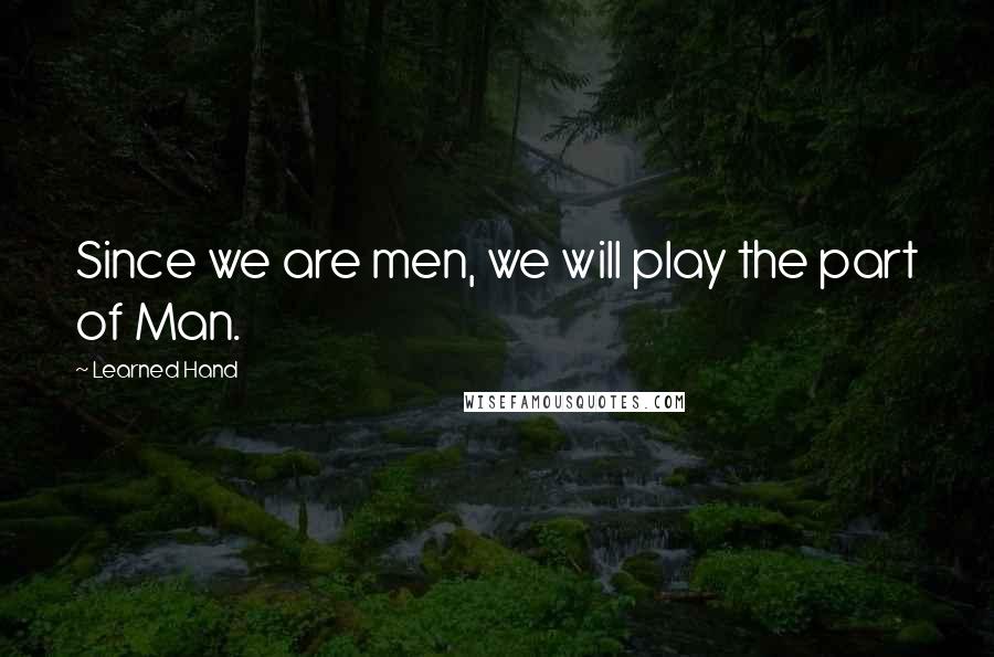 Learned Hand Quotes: Since we are men, we will play the part of Man.