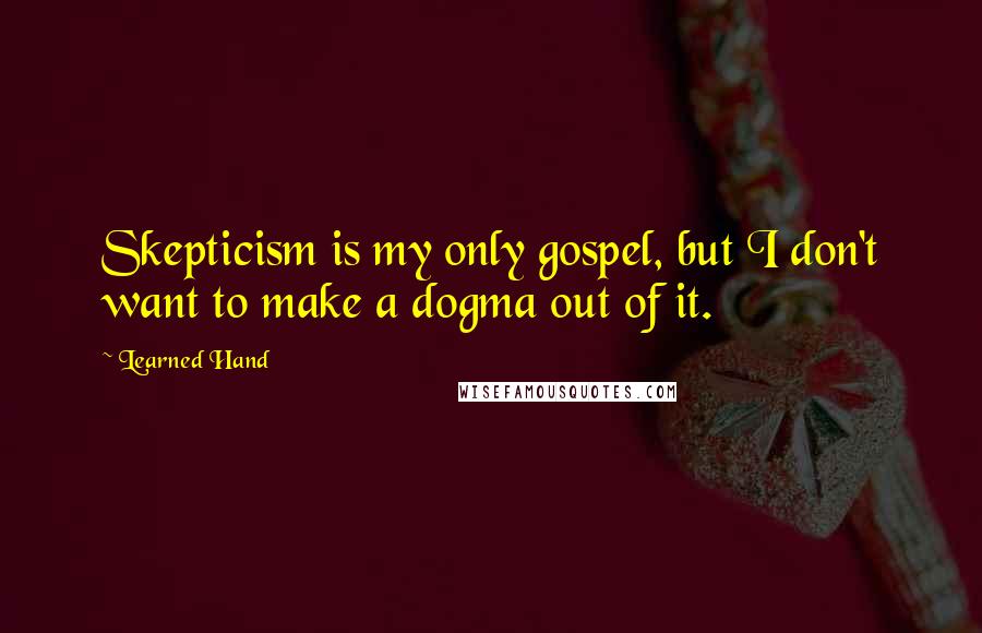 Learned Hand Quotes: Skepticism is my only gospel, but I don't want to make a dogma out of it.