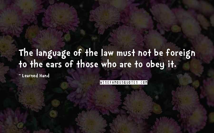 Learned Hand Quotes: The language of the law must not be foreign to the ears of those who are to obey it.