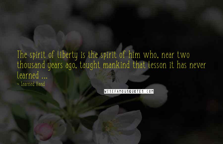 Learned Hand Quotes: The spirit of liberty is the spirit of him who, near two thousand years ago, taught mankind that lesson it has never learned ...