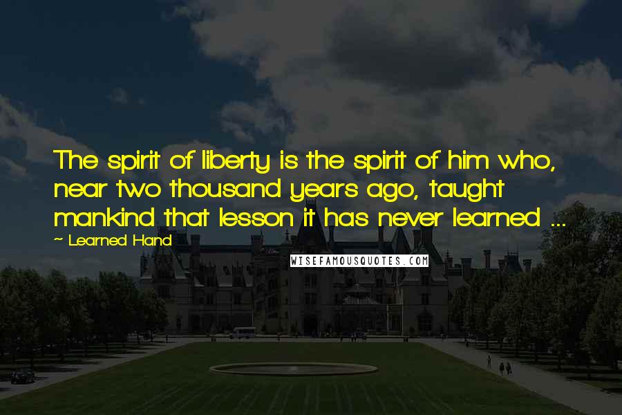 Learned Hand Quotes: The spirit of liberty is the spirit of him who, near two thousand years ago, taught mankind that lesson it has never learned ...