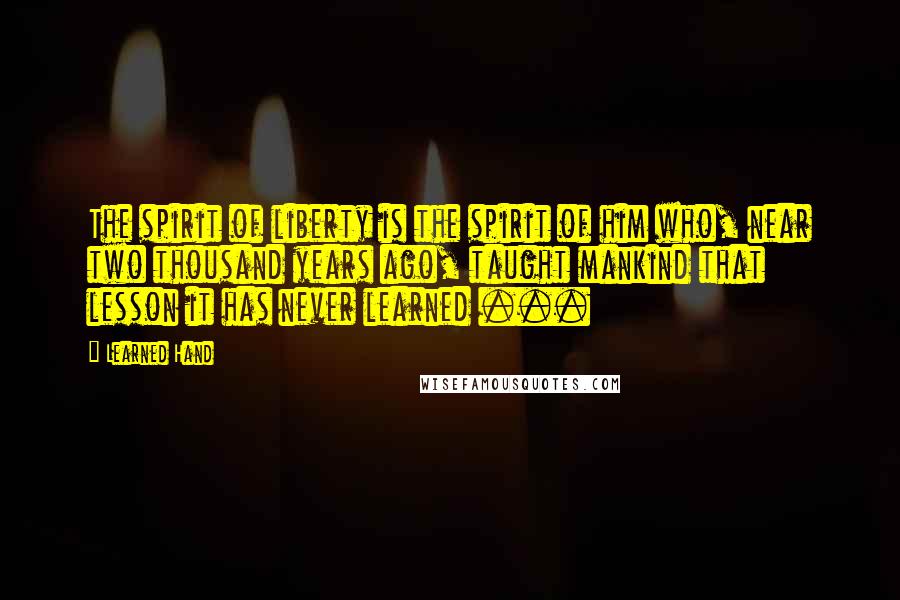 Learned Hand Quotes: The spirit of liberty is the spirit of him who, near two thousand years ago, taught mankind that lesson it has never learned ...