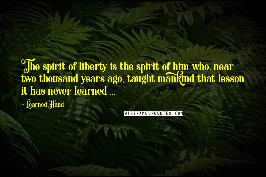 Learned Hand Quotes: The spirit of liberty is the spirit of him who, near two thousand years ago, taught mankind that lesson it has never learned ...