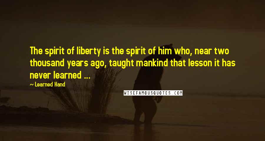 Learned Hand Quotes: The spirit of liberty is the spirit of him who, near two thousand years ago, taught mankind that lesson it has never learned ...