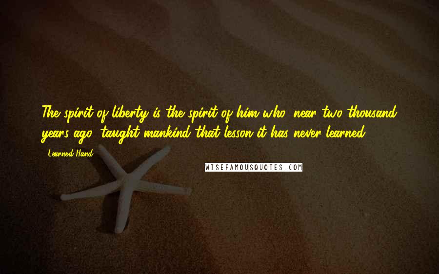 Learned Hand Quotes: The spirit of liberty is the spirit of him who, near two thousand years ago, taught mankind that lesson it has never learned ...