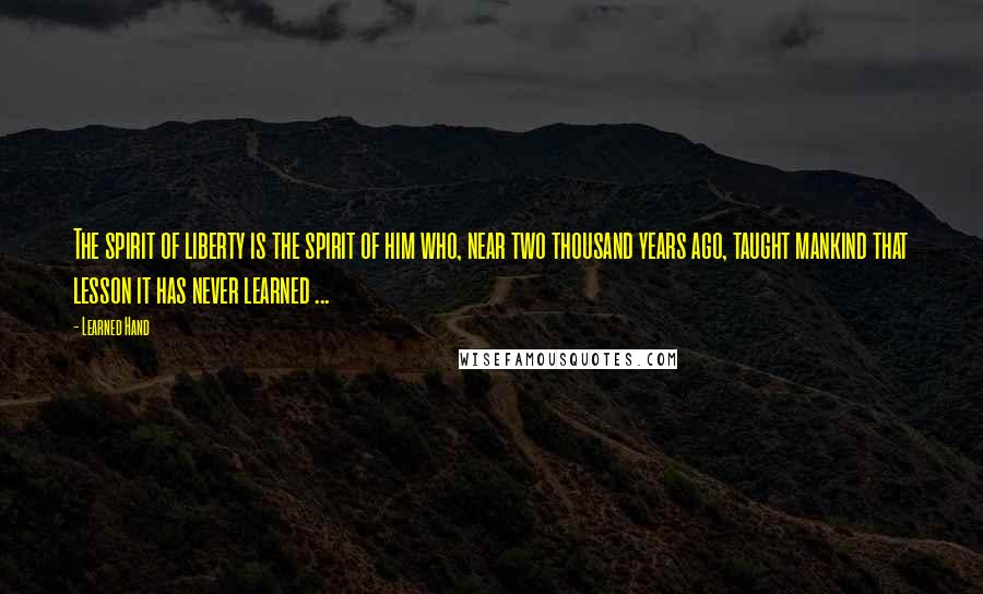 Learned Hand Quotes: The spirit of liberty is the spirit of him who, near two thousand years ago, taught mankind that lesson it has never learned ...
