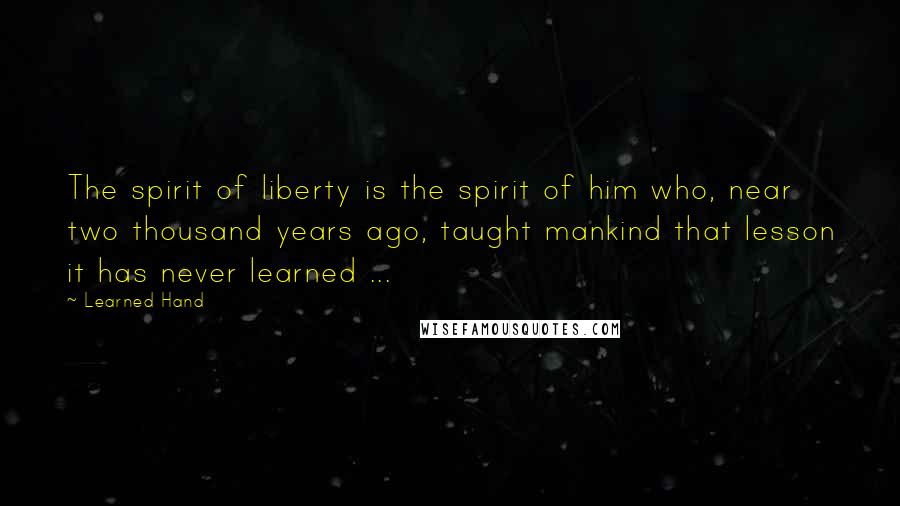 Learned Hand Quotes: The spirit of liberty is the spirit of him who, near two thousand years ago, taught mankind that lesson it has never learned ...