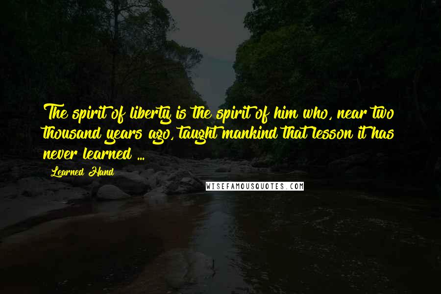 Learned Hand Quotes: The spirit of liberty is the spirit of him who, near two thousand years ago, taught mankind that lesson it has never learned ...