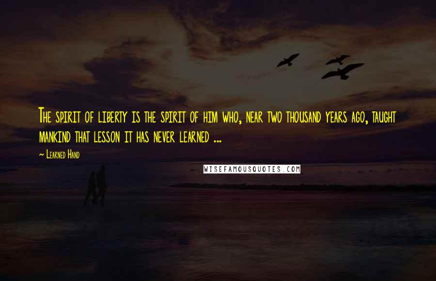 Learned Hand Quotes: The spirit of liberty is the spirit of him who, near two thousand years ago, taught mankind that lesson it has never learned ...