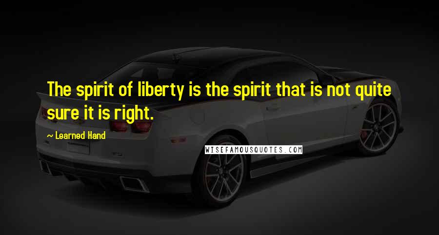 Learned Hand Quotes: The spirit of liberty is the spirit that is not quite sure it is right.