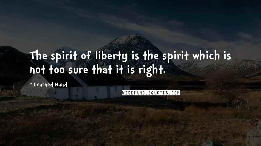 Learned Hand Quotes: The spirit of liberty is the spirit which is not too sure that it is right.