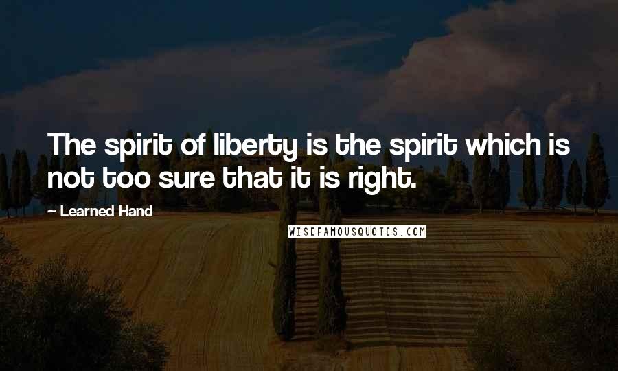 Learned Hand Quotes: The spirit of liberty is the spirit which is not too sure that it is right.