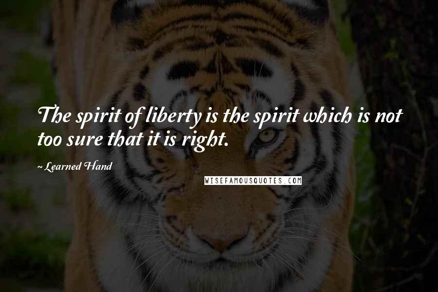 Learned Hand Quotes: The spirit of liberty is the spirit which is not too sure that it is right.