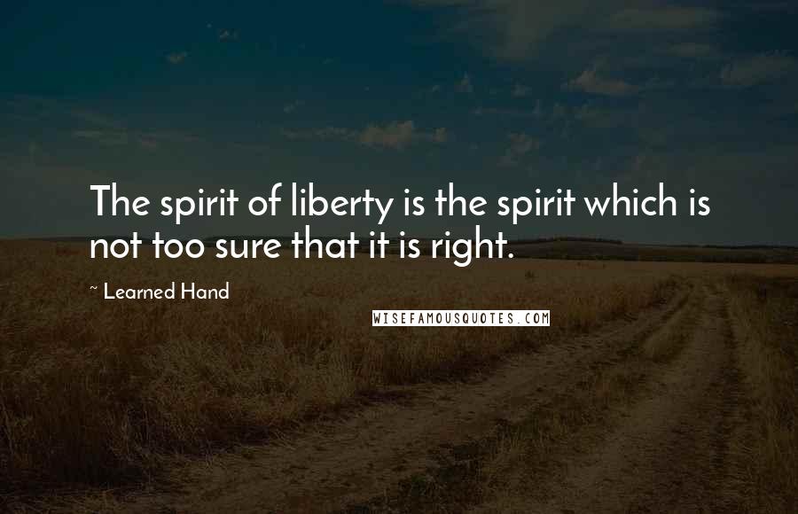 Learned Hand Quotes: The spirit of liberty is the spirit which is not too sure that it is right.