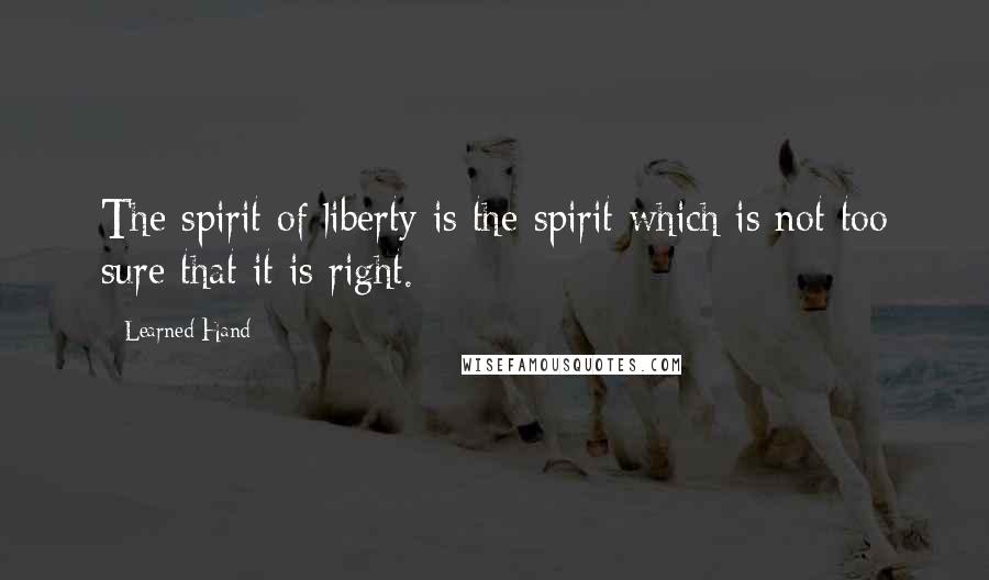 Learned Hand Quotes: The spirit of liberty is the spirit which is not too sure that it is right.