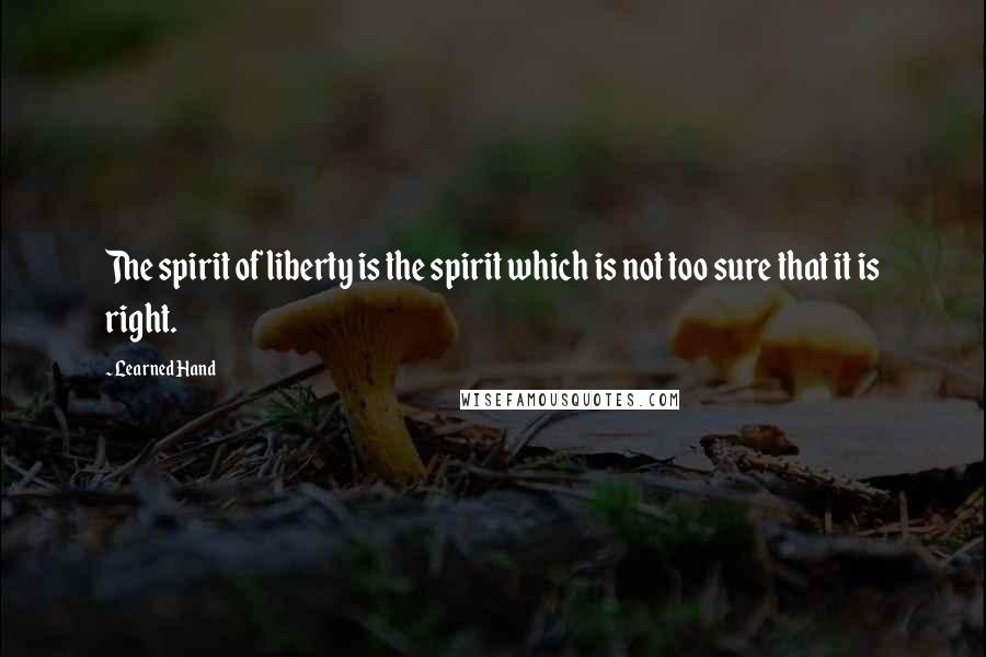 Learned Hand Quotes: The spirit of liberty is the spirit which is not too sure that it is right.