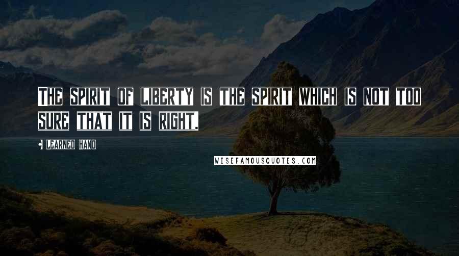 Learned Hand Quotes: The spirit of liberty is the spirit which is not too sure that it is right.