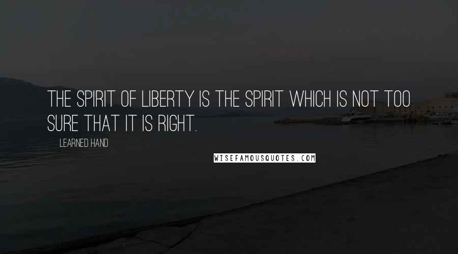 Learned Hand Quotes: The spirit of liberty is the spirit which is not too sure that it is right.