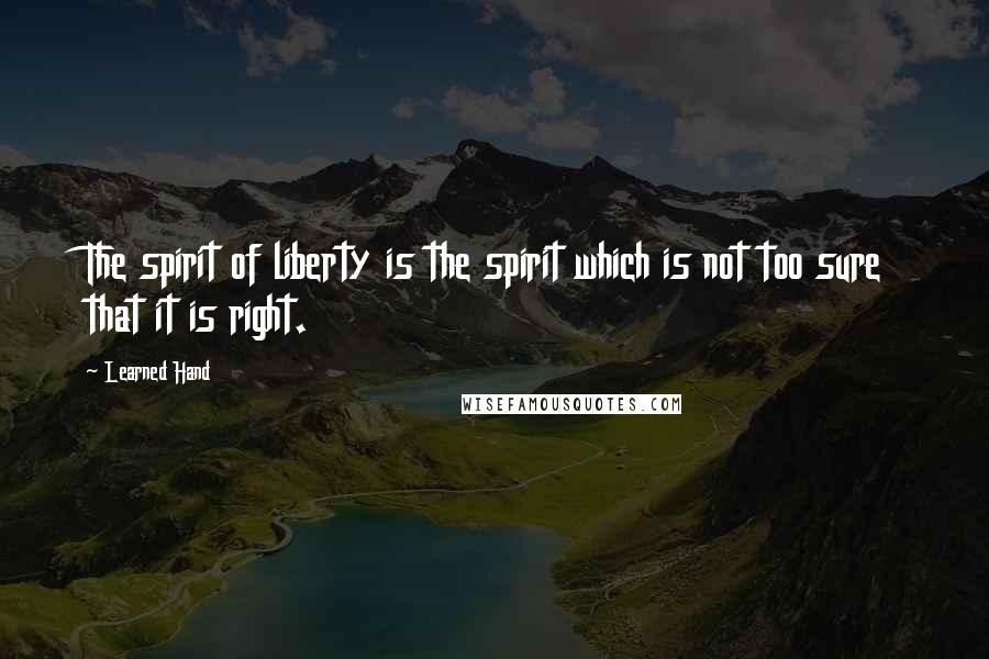 Learned Hand Quotes: The spirit of liberty is the spirit which is not too sure that it is right.