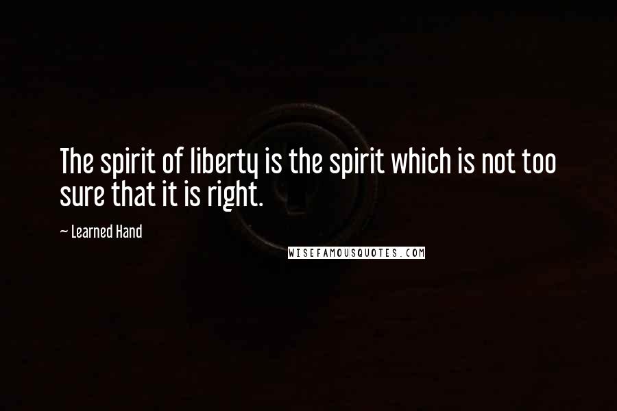 Learned Hand Quotes: The spirit of liberty is the spirit which is not too sure that it is right.