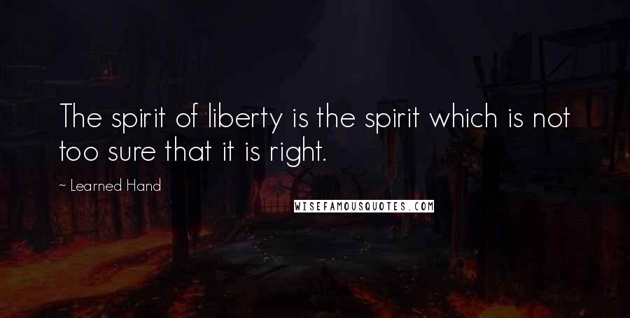 Learned Hand Quotes: The spirit of liberty is the spirit which is not too sure that it is right.