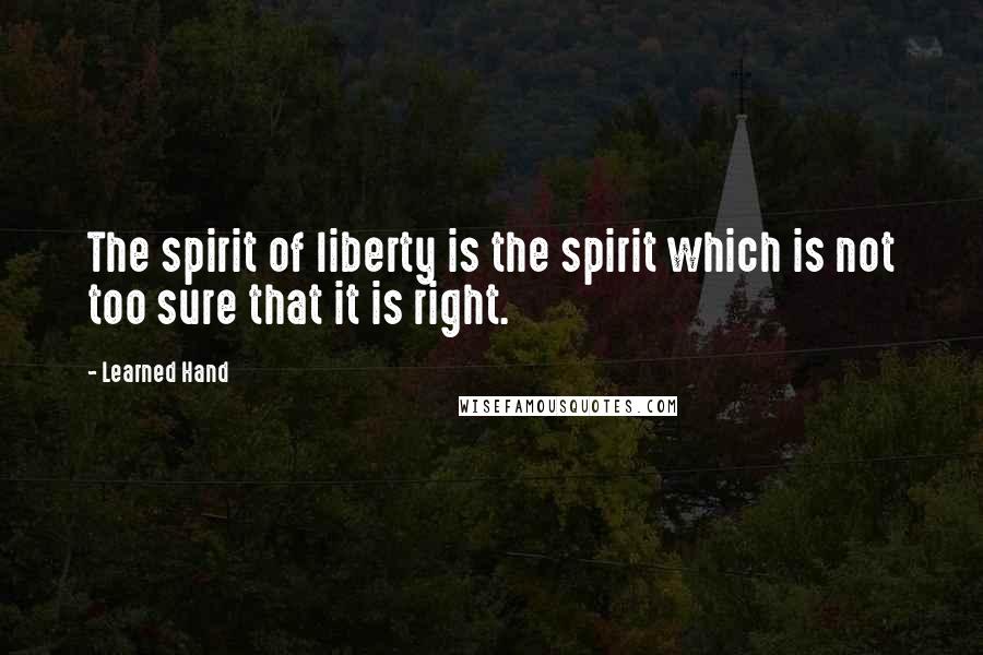 Learned Hand Quotes: The spirit of liberty is the spirit which is not too sure that it is right.