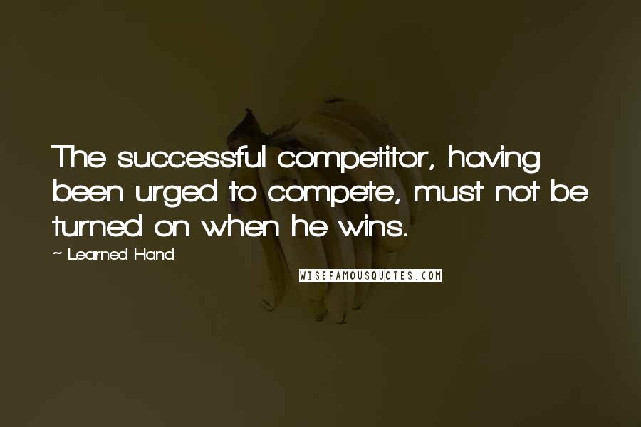 Learned Hand Quotes: The successful competitor, having been urged to compete, must not be turned on when he wins.