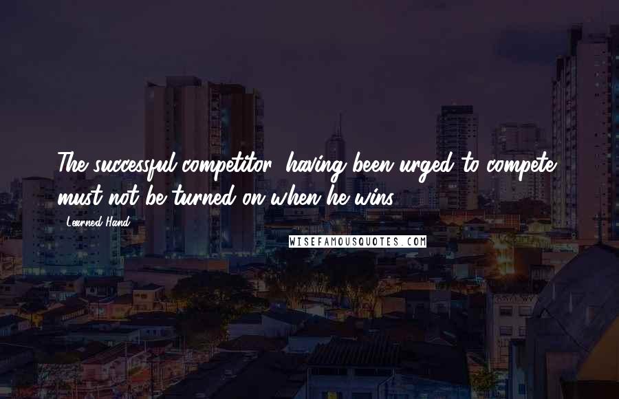 Learned Hand Quotes: The successful competitor, having been urged to compete, must not be turned on when he wins.