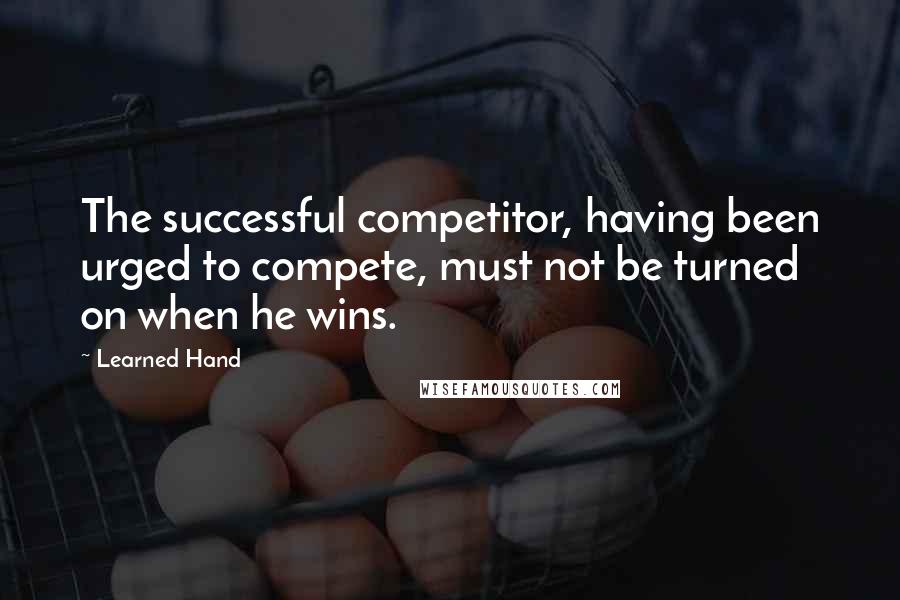 Learned Hand Quotes: The successful competitor, having been urged to compete, must not be turned on when he wins.