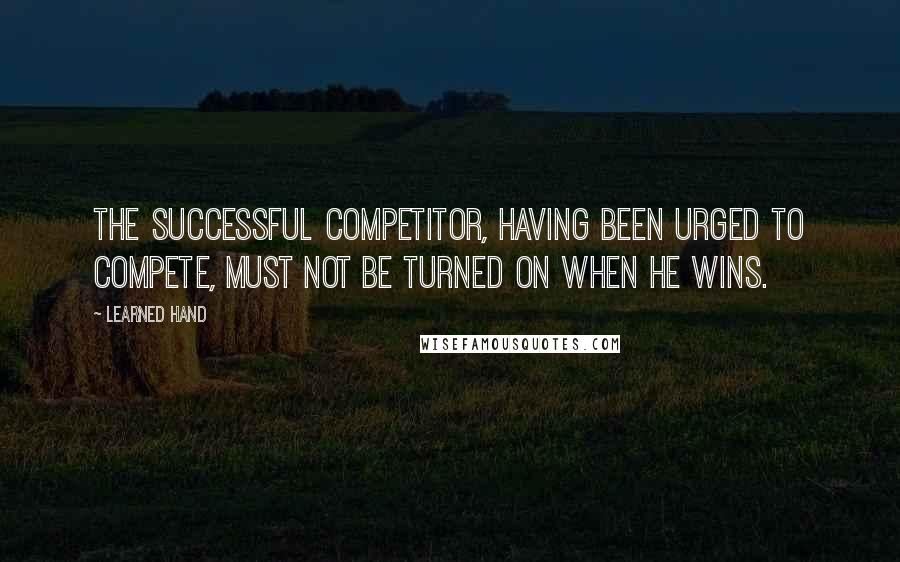 Learned Hand Quotes: The successful competitor, having been urged to compete, must not be turned on when he wins.