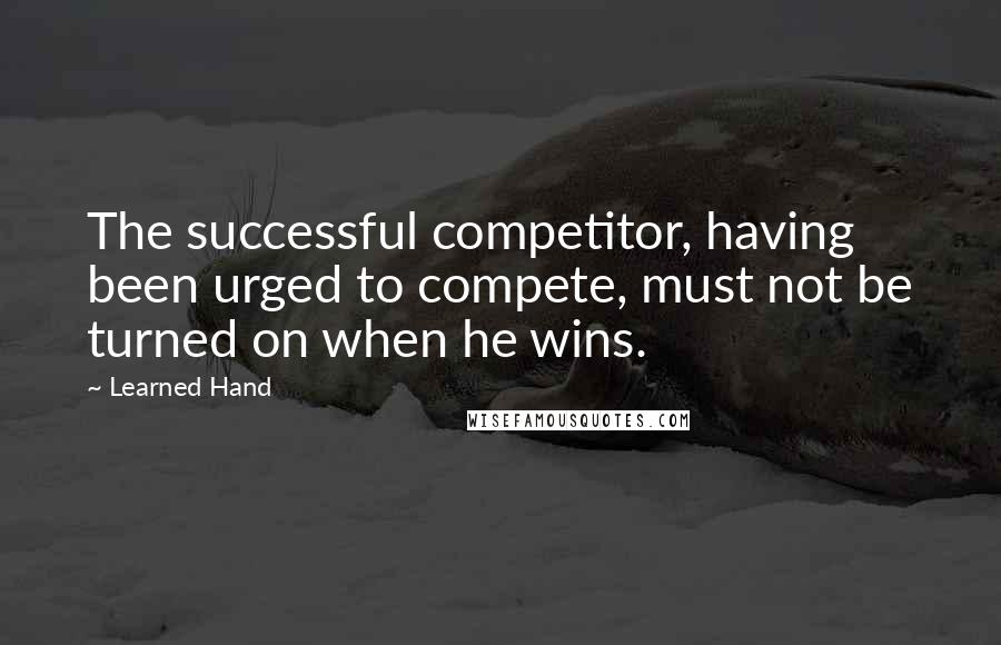 Learned Hand Quotes: The successful competitor, having been urged to compete, must not be turned on when he wins.