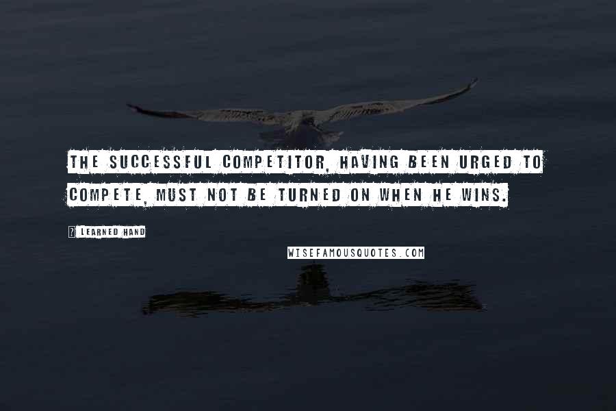 Learned Hand Quotes: The successful competitor, having been urged to compete, must not be turned on when he wins.