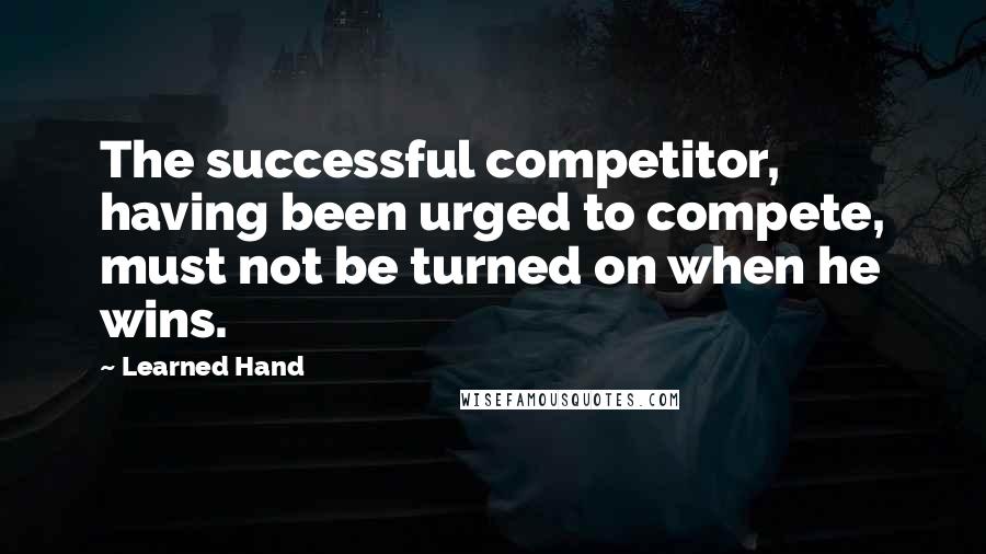 Learned Hand Quotes: The successful competitor, having been urged to compete, must not be turned on when he wins.