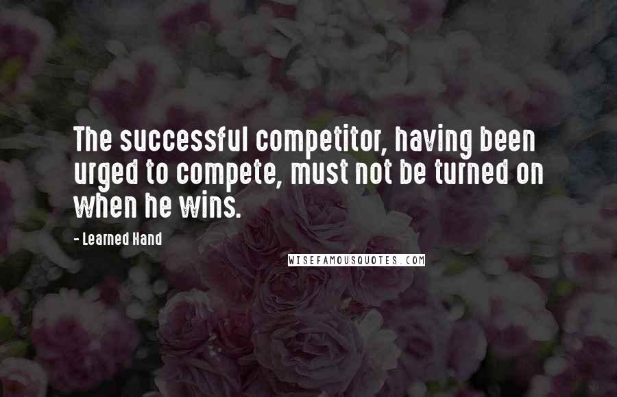 Learned Hand Quotes: The successful competitor, having been urged to compete, must not be turned on when he wins.