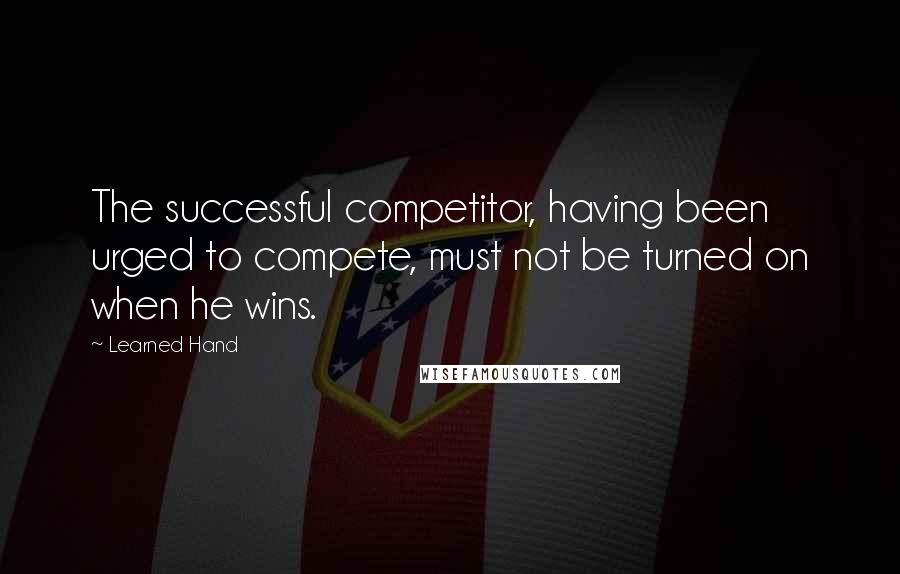 Learned Hand Quotes: The successful competitor, having been urged to compete, must not be turned on when he wins.